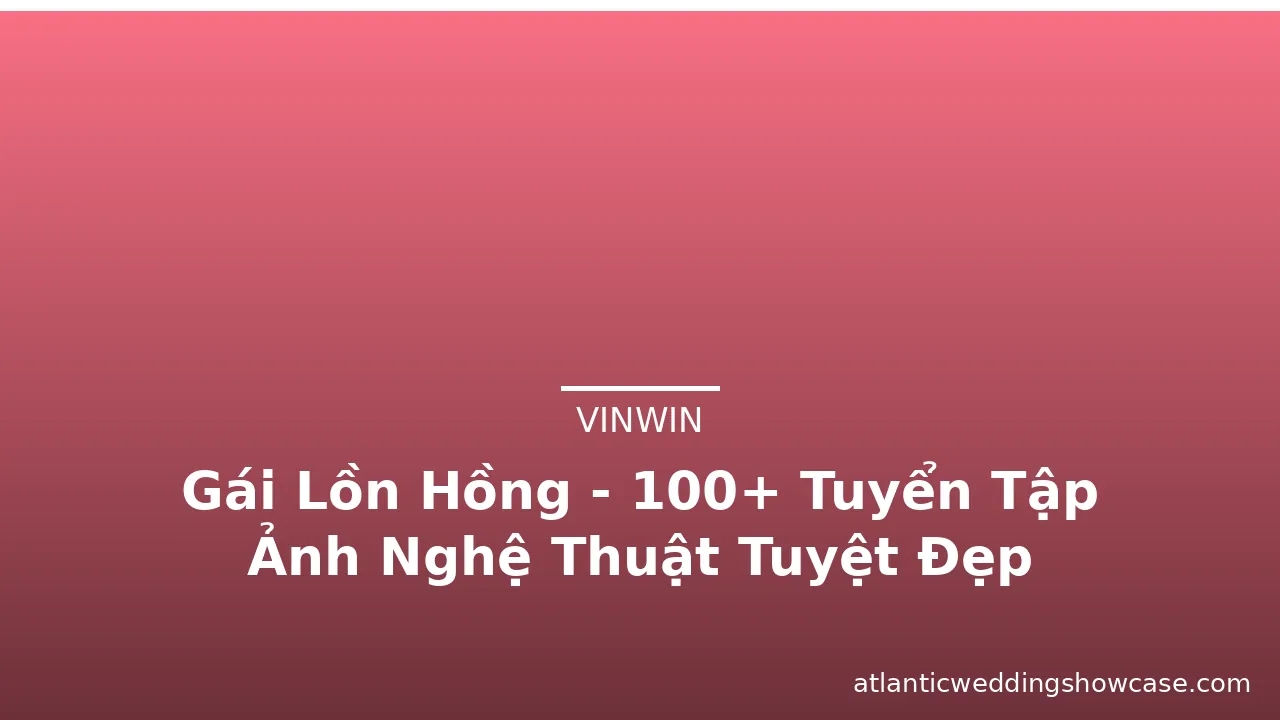 Gái Lồn Hồng - 100+ Tuyển Tập Ảnh Nghệ Thuật Tuyệt Đẹp