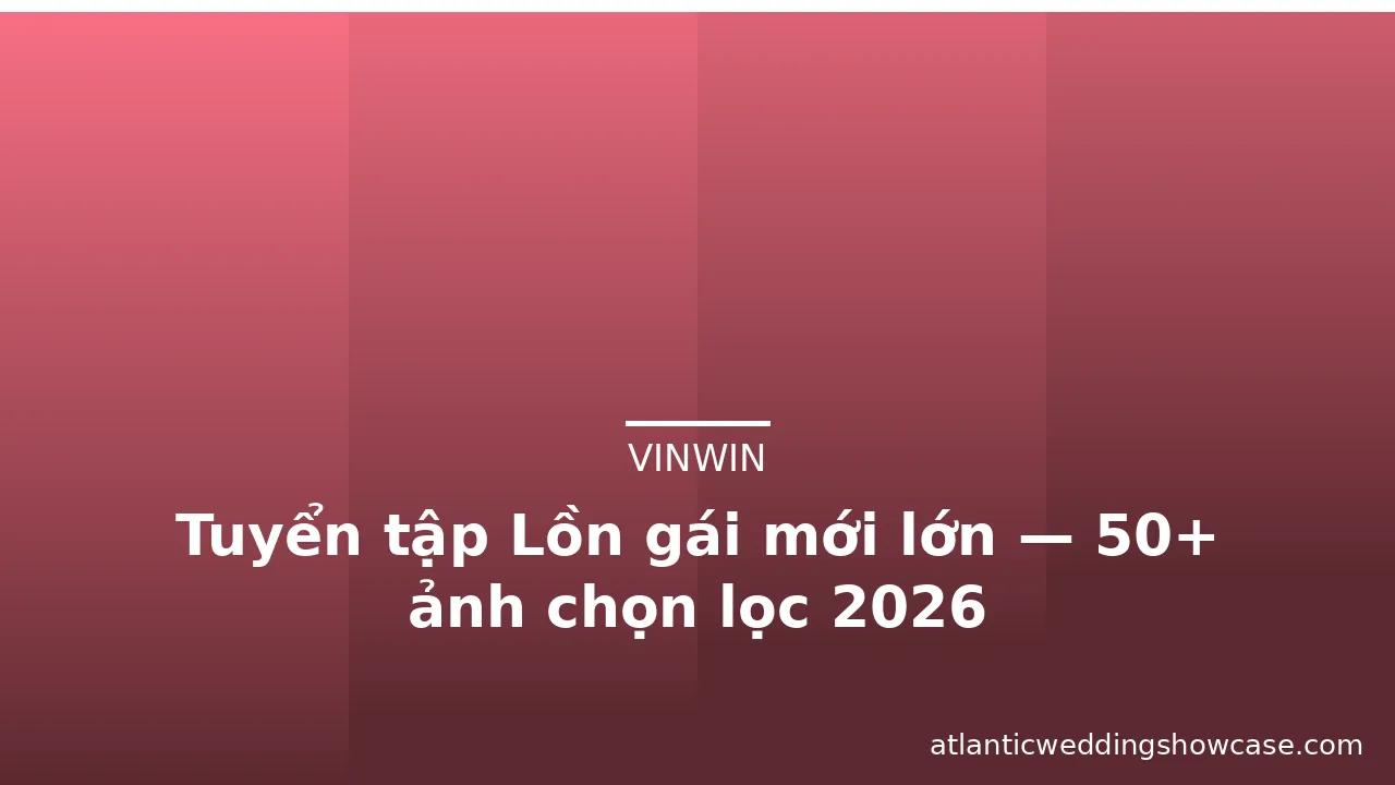 Tuyển tập Lồn gái mới lớn — 50+ ảnh chọn lọc 2026